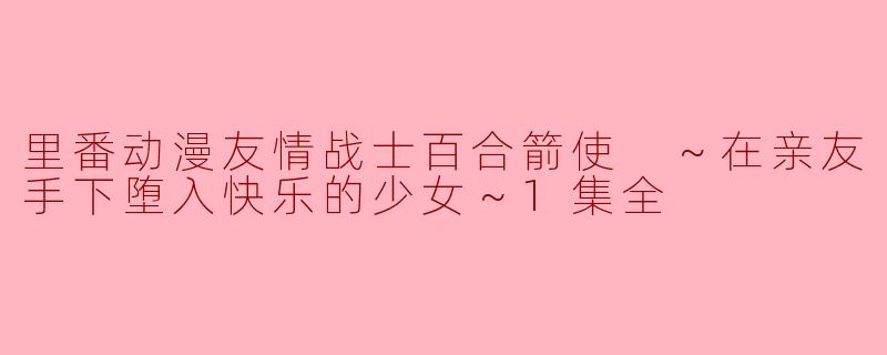 里番动漫友情战士百合箭使 ～在亲友手下堕入快乐的少女～1集全